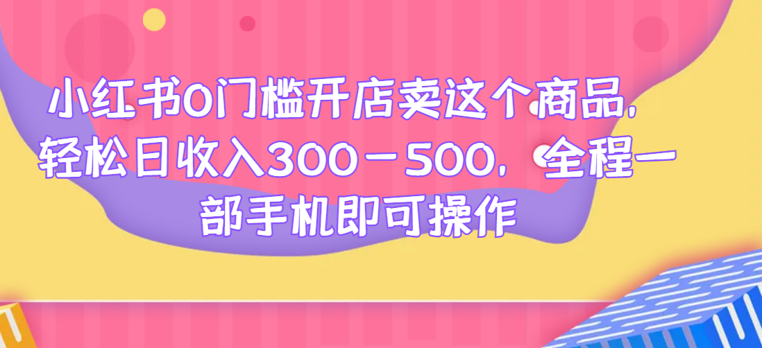 小红书0门槛开店卖这个商品，轻松日收入300-500，全程一部手机即可操作网赚项目-副业赚钱-互联网创业-资源整合老姚项目