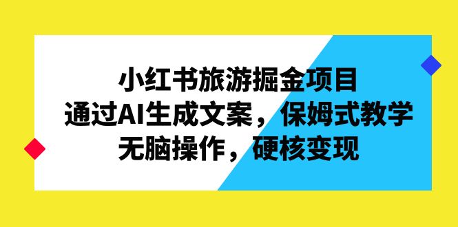 小红书旅游掘金项目，通过AI生成文案，保姆式教学，无脑操作，硬核变现网赚项目-副业赚钱-互联网创业-资源整合老姚项目