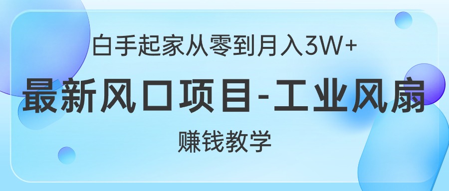 （10663期）白手起家从零到月入3W+，最新风口项目-工业风扇赚钱教学网赚项目-副业赚钱-互联网创业-资源整合老姚项目
