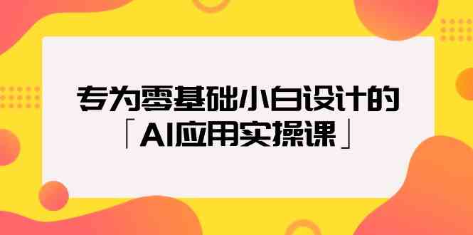 （9578期）专为零基础小白设计的「AI应用实操课」网赚项目-副业赚钱-互联网创业-资源整合老姚项目