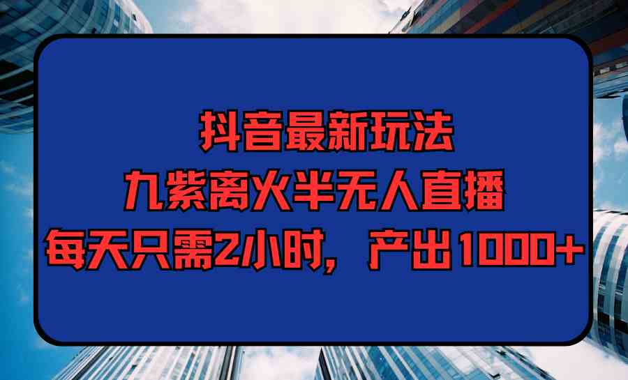 （9619期）抖音最新玩法，九紫离火半无人直播，每天只需2小时，产出1000+网赚项目-副业赚钱-互联网创业-资源整合老姚项目