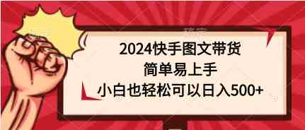 （9958期）2024快手图文带货，简单易上手，小白也轻松可以日入500+网赚项目-副业赚钱-互联网创业-资源整合老姚项目