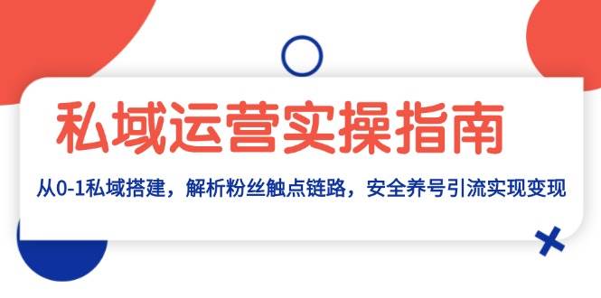 （13414期）私域运营实操指南：从0-1私域搭建，解析粉丝触点链路，安全养号引流变现网赚项目-副业赚钱-互联网创业-资源整合老姚项目