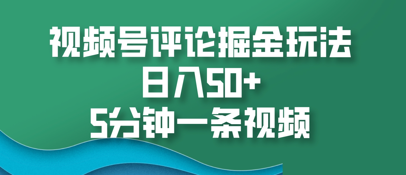 视频号评论掘金玩法，日入50+，5分钟一条视频网赚项目-副业赚钱-互联网创业-资源整合老姚项目
