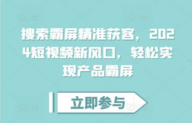 搜索霸屏精准获客，2024短视频新风口，轻松实现产品霸屏网赚项目-副业赚钱-互联网创业-资源整合老姚项目