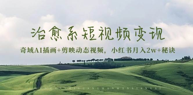 治愈系短视频变现：奇域AI插画+剪映动态视频，小红书月入2w+秘诀（含素材）网赚项目-副业赚钱-互联网创业-资源整合老姚项目